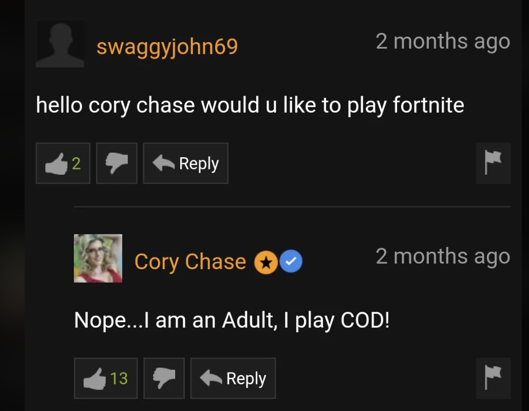 Cory Chase - swaggyjohn69 2 months ago hello cory chase would u to play fortnite 2 2 months ago Cory Chase Nope...I am an Adult, I play Cod! 13